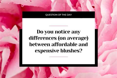 Do you notice any differences (on average) between more affordable and more expensive blushes?