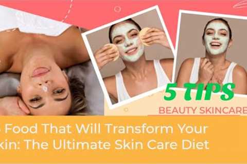 5 Food That Will Transform Your Skin: The Ultimate Skin Care Diet