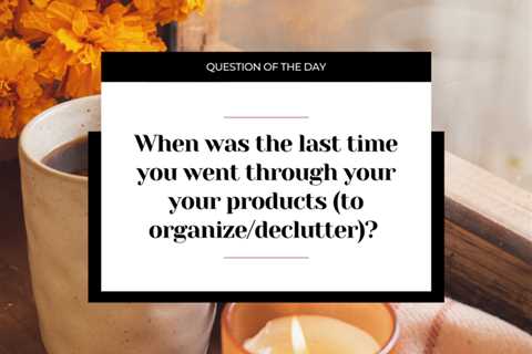 When was the last time you went through your your products (to organize/declutter)?